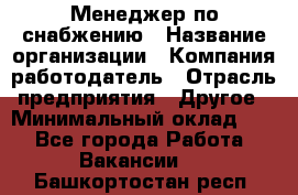 Менеджер по снабжению › Название организации ­ Компания-работодатель › Отрасль предприятия ­ Другое › Минимальный оклад ­ 1 - Все города Работа » Вакансии   . Башкортостан респ.